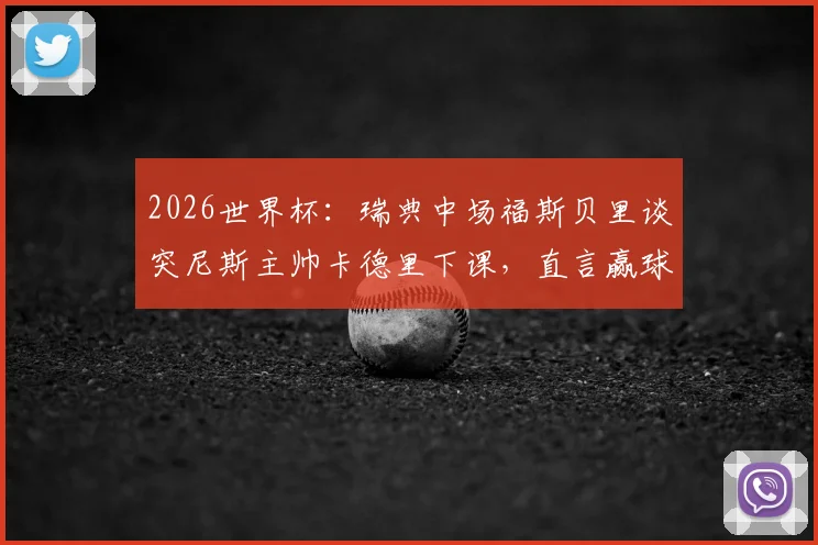 2026世界杯：瑞典中场福斯贝里谈突尼斯主帅卡德里下课，直言赢球后事态发展球员难以左右