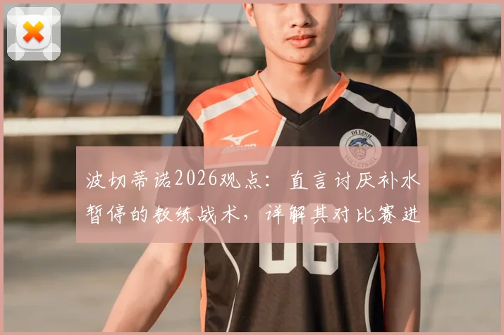 波切蒂诺2026观点：直言讨厌补水暂停的教练战术，详解其对比赛进程的真实影响与替代策略