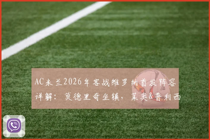 AC米兰2026年客战维罗纳首发阵容详解:莫德里奇坐镇,莱奥&普利西奇领衔锋线,附战术看点与赛前预测