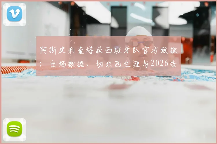 阿斯皮利奎塔获西班牙队官方致敬:出场数据、切尔西生涯与2026告别时刻全回顾
