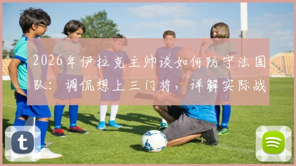 2026年伊拉克主帅谈如何防守法国队：调侃想上三门将，详解实际战术与足球规则