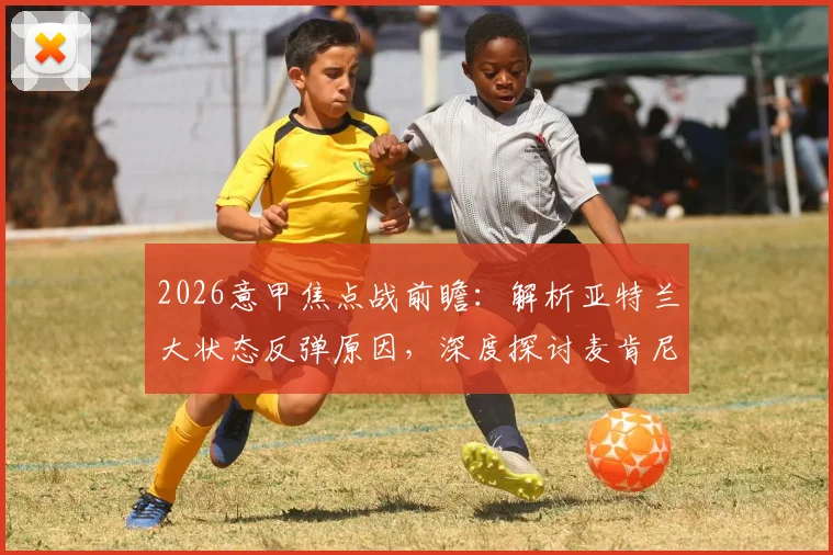 2026意甲焦点战前瞻:解析亚特兰大状态反弹原因,深度探讨麦肯尼停赛对尤文中场布局的冲击