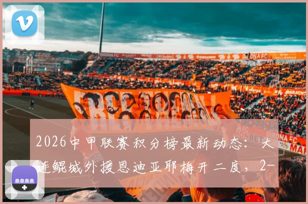 2026中甲联赛积分榜最新动态:大连鲲城外援恩迪亚耶梅开二度,2-2佛山南狮战平局解析