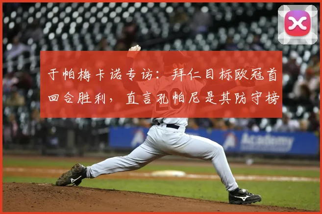 于帕梅卡诺专访：拜仁目标欧冠首回合胜利，直言孔帕尼是其防守榜样与引路人
