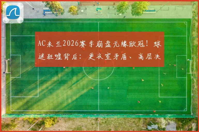 AC米兰2026赛季崩盘无缘欧冠!球迷狂嘘背后:更衣室矛盾、高层决策与球员状态全面解析