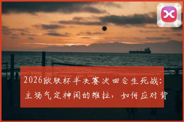2026欧联杯半决赛次回合生死战:主场气定神闲的维拉,如何应对背水一战必须强攻的博洛尼亚?