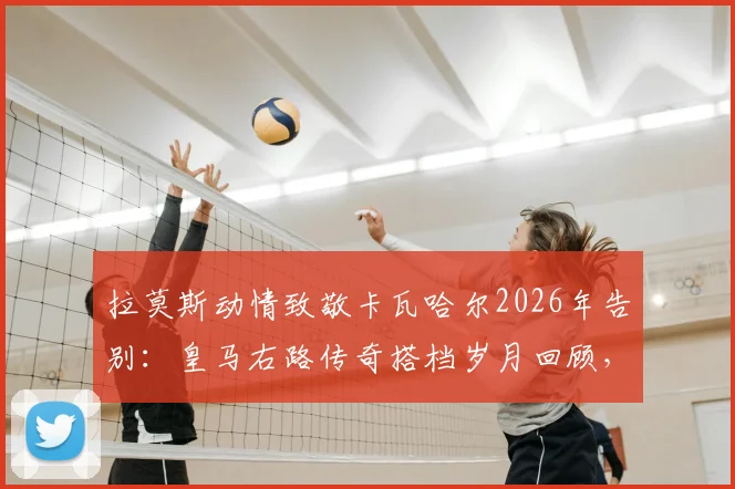 拉莫斯动情致敬卡瓦哈尔2026年告别：皇马右路传奇搭档岁月回顾，老队友坦言不习惯伯纳乌已无你