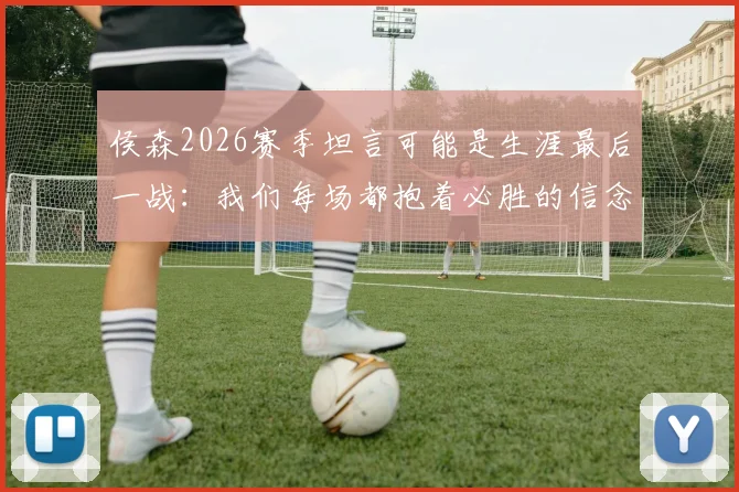 侯森2026赛季坦言可能是生涯最后一战:我们每场都抱着必胜的信念在拼