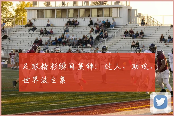 足球精彩瞬间集锦：过人、助攻、世界波合集
