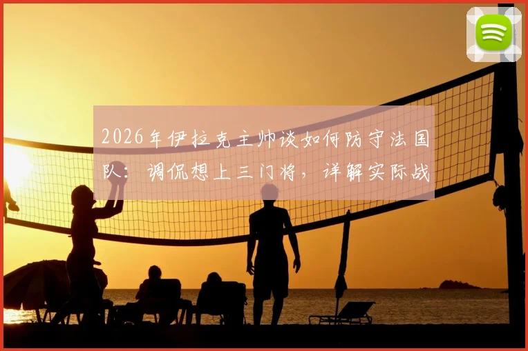 2026年伊拉克主帅谈如何防守法国队:调侃想上三门将,详解实际战术与足球规则