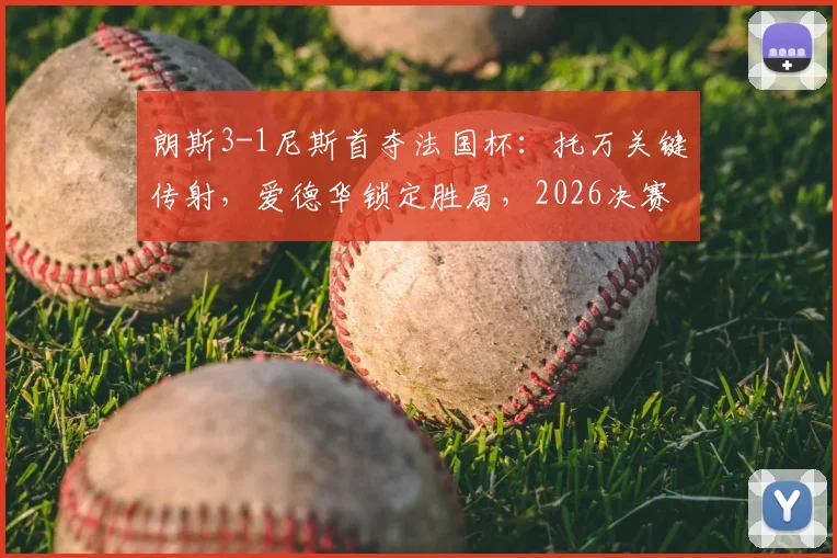 朗斯3-1尼斯首夺法国杯:托万关键传射,爱德华锁定胜局,2026决赛全程复盘与分析