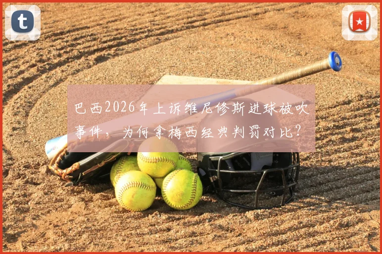 巴西2026年上诉维尼修斯进球被吹事件,为何拿梅西经典判罚对比?解读足坛判罚争议焦点