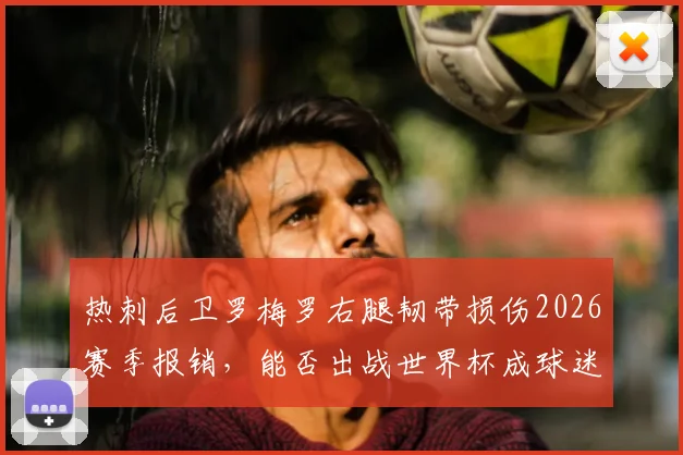 热刺后卫罗梅罗右腿韧带损伤2026赛季报销,能否出战世界杯成球迷最大悬念