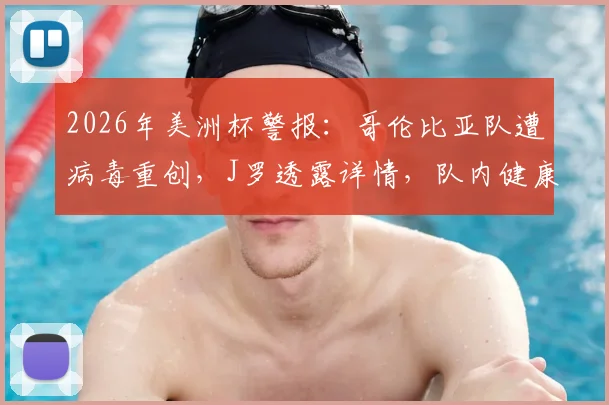 2026年美洲杯警报:哥伦比亚队遭病毒重创,J罗透露详情,队内健康状况与历史案例深度分析