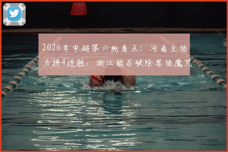 2026年中超第六轮看点:河南主场力拼4连胜,浙江能否破除客场魔咒?历史交锋与关键球员解析