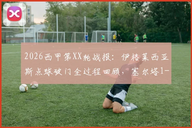 2026西甲第XX轮战报：伊格莱西亚斯点球破门全过程回顾，塞尔塔1-2不敌黄潜，最新积分榜与保级形势解读