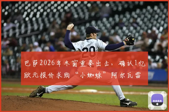 巴萨2026年冬窗重拳出击,确认1亿欧元报价求购“小蜘蛛”阿尔瓦雷斯,欲以专业方式完成重磅转会