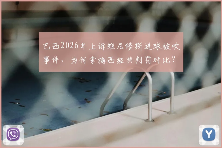 巴西2026年上诉维尼修斯进球被吹事件，为何拿梅西经典判罚对比？解读足坛判罚争议焦点