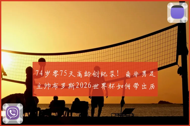 74岁零75天高龄创纪录！南非男足主帅布罗斯2026世界杯如何带出历史性胜利，背后战术与用人之道详解