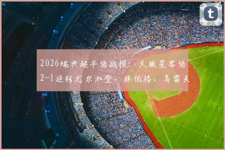 2026瑞典超半场战报：天狼星客场2-1逆转尤尔加登，林伯格、乌雷关键破门战术解析与全场影响分析