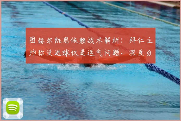 图赫尔凯恩依赖战术解析:拜仁主帅称没进球仅是运气问题,深度分析其战术体系