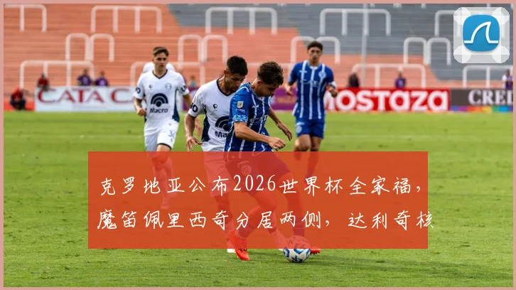 克罗地亚公布2026世界杯全家福,魔笛佩里西奇分居两侧,达利奇核心阵容亮相引发热议