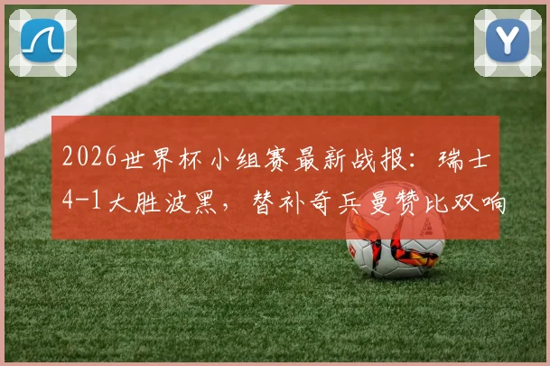 2026世界杯小组赛最新战报：瑞士4-1大胜波黑，替补奇兵曼赞比双响，扎卡点射建功