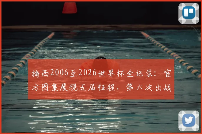 梅西2006至2026世界杯全记录：官方图集展现五届征程，第六次出战2026成生涯焦点