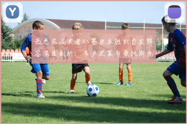 西悉尼流浪者vs墨尔本胜利首发阵容深度剖析：韦卢皮莱与桑托斯先发表现及战术影响全解读