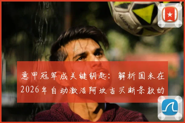 意甲冠军成关键钥匙：解析国米在2026年自动激活阿坎吉买断条款的运作细节
