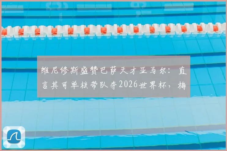 维尼修斯盛赞巴萨天才亚马尔:直言其可单核带队夺2026世界杯,梅西后最佳?