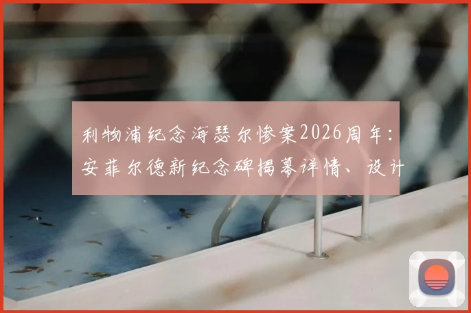 利物浦纪念海瑟尔惨案2026周年:安菲尔德新纪念碑揭幕详情、设计解读与球迷纪念活动全记录