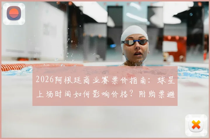 2026阿根廷商业赛票价指南:球星上场时间如何影响价格?附购票避坑实用方法